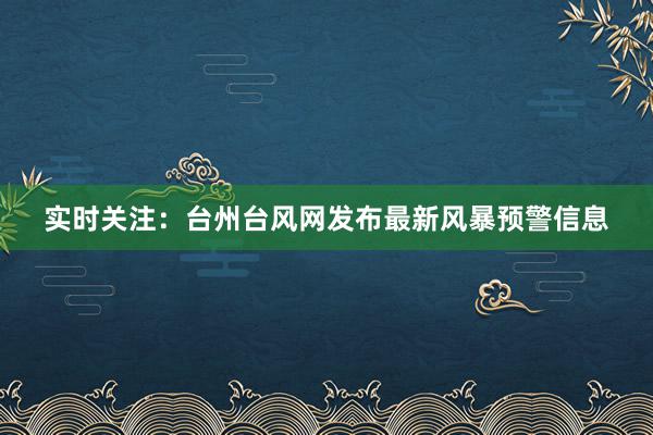 实时关注：台州台风网发布最新风暴预警信息