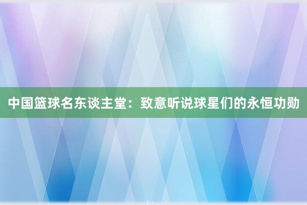 中国篮球名东谈主堂：致意听说球星们的永恒功勋